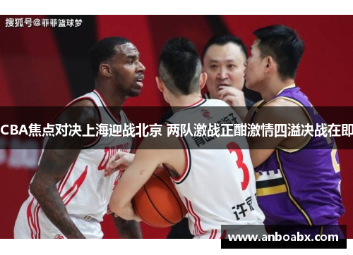 CBA焦点对决上海迎战北京 两队激战正酣激情四溢决战在即